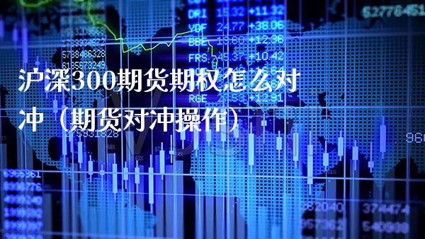 沪深300期货期权怎么对冲（期货对冲操作）