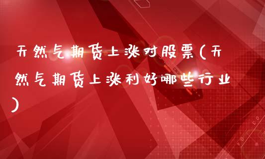 天然气期货上涨对股票(天然气期货上涨利好哪些行业)_https://www.boyangwujin.com_道指期货_第1张