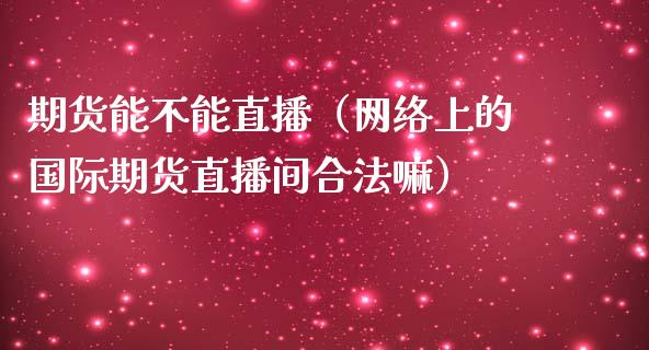 期货能不能直播（网络上的国际期货直播间合法嘛）