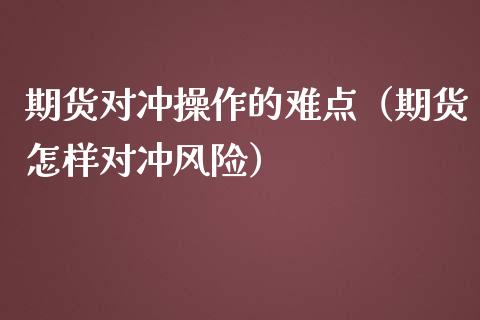 期货对冲操作的难点（期货怎样对冲风险）