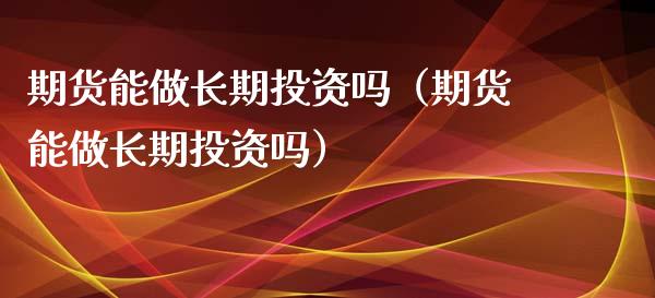 期货能做长期投资吗（期货能做长期投资吗）