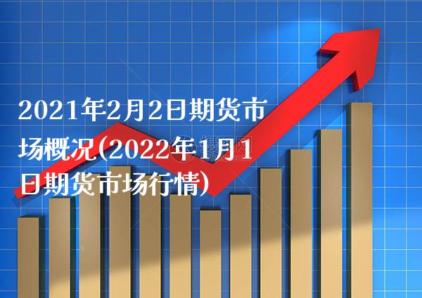 2021年2月2日期货市场概况(2022年1月1日期货市场行情)_https://www.boyangwujin.com_期货直播间_第1张