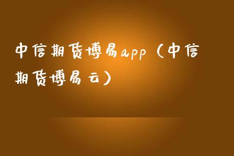 中信期货博易app（中信期货博易云）