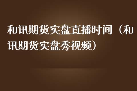 和讯期货实盘直播时间（和讯期货实盘秀视频）