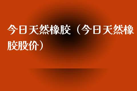 今日天然橡胶（今日天然橡胶股价）