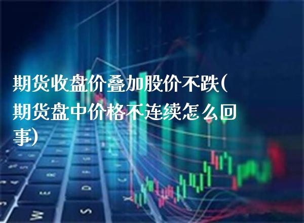 期货收盘价叠加股价不跌(期货盘中价格不连续怎么回事)