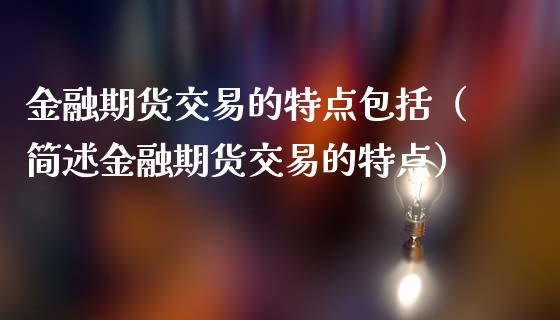 金融期货交易的特点包括（简述金融期货交易的特点）