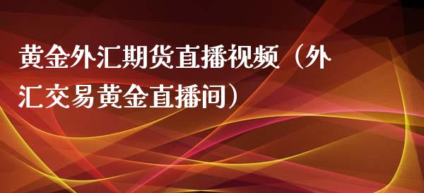 黄金外汇期货直播视频（外汇交易黄金直播间）