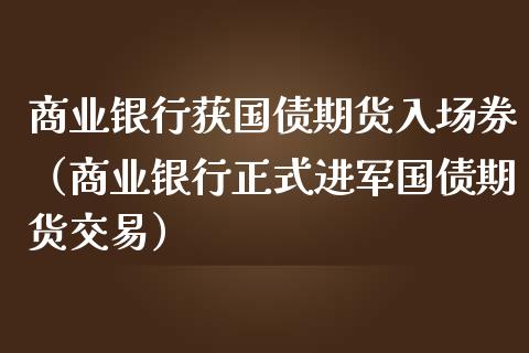 商业银行获国债期货入场券（商业银行正式进军国债期货交易）