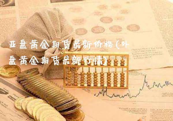 亚盘黄金期货最新价格(外盘黄金期货最新行情)