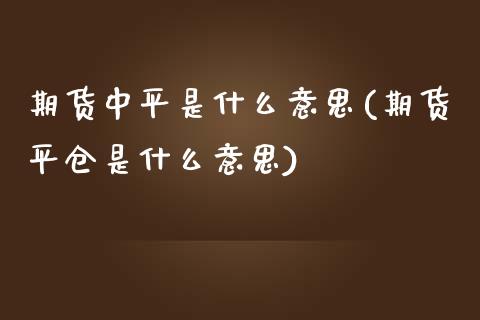 期货中平是什么意思(期货平仓是什么意思)