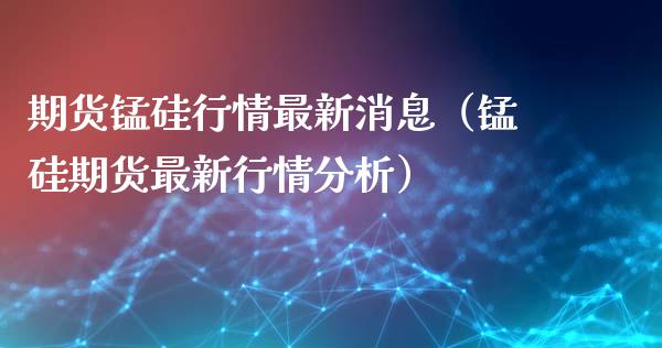 期货锰硅行情最新消息（锰硅期货最新行情分析）_https://www.boyangwujin.com_黄金期货_第1张