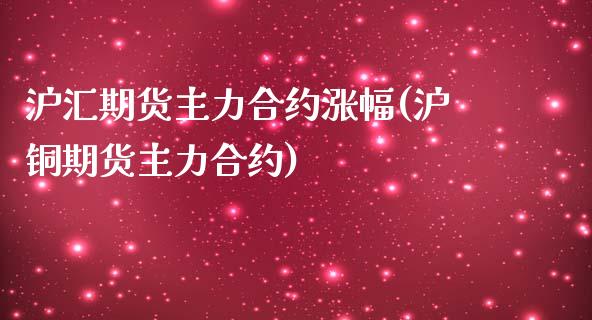 沪汇期货主力合约涨幅(沪铜期货主力合约)