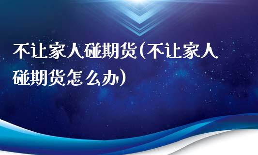 不让家人碰期货(不让家人碰期货怎么办)_https://www.boyangwujin.com_纳指期货_第1张