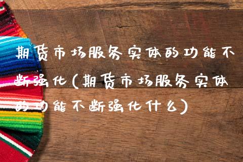 期货市场服务实体的功能不断强化(期货市场服务实体的功能不断强化什么)