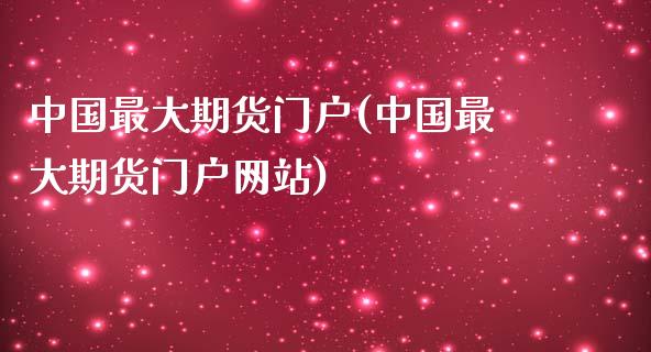 中国最大期货门户(中国最大期货门户网站)_https://www.boyangwujin.com_期货直播间_第1张