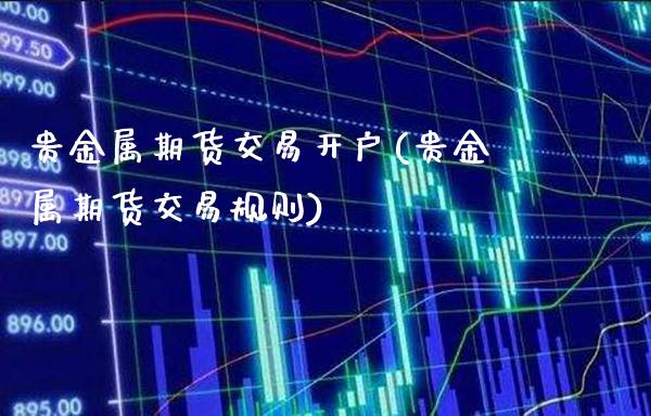 贵金属期货交易开户(贵金属期货交易规则)