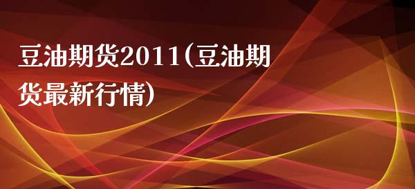 豆油期货2011(豆油期货最新行情)_https://www.boyangwujin.com_内盘期货_第1张