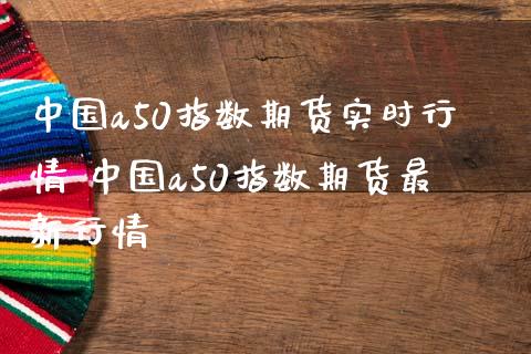 中国a50指数期货实时行情 中国a50指数期货最新行情_https://www.boyangwujin.com_期货直播间_第1张