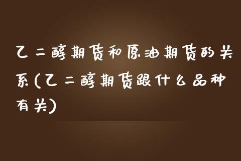 乙二醇期货和原油期货的关系(乙二醇期货跟什么品种有关)