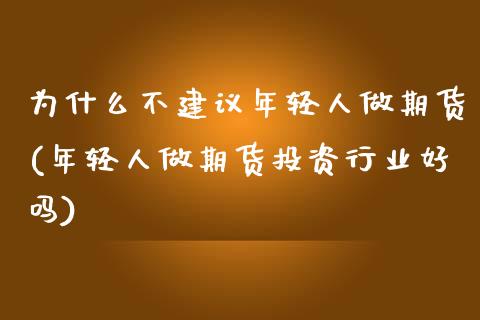 为什么不建议年轻人做期货(年轻人做期货投资行业好吗)