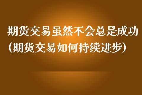 期货交易虽然不会总是成功(期货交易如何持续进步)