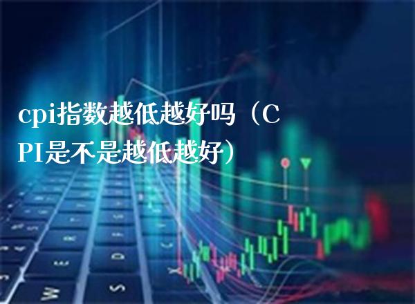 cpi指数越低越好吗（CPI是不是越低越好）_https://www.boyangwujin.com_黄金期货_第1张