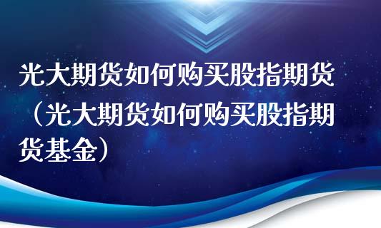 光大期货如何购买股指期货（光大期货如何购买股指期货基金）