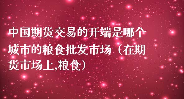 中国期货交易的开端是哪个城市的粮食批发市场（在期货市场上,粮食）_https://www.boyangwujin.com_道指期货_第1张