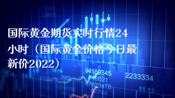 国际黄金期货实时行情24小时（国际黄金价格今日最新价2022）