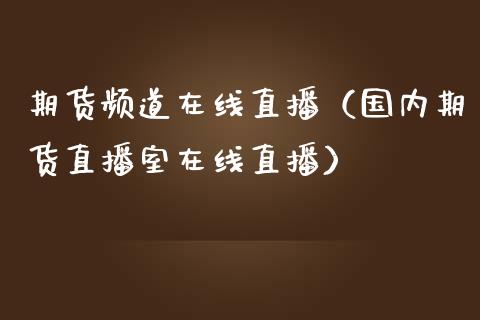 期货频道在线直播（国内期货直播室在线直播）