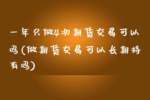 一年只做4次期货交易可以吗(做期货交易可以长期持有吗)_https://www.boyangwujin.com_恒指直播间_第1张