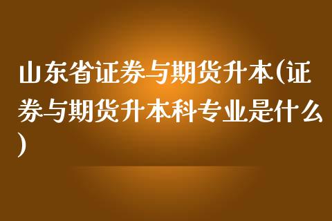 山东省证券与期货升本(证券与期货升本科专业是什么)