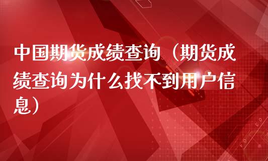 中国期货成绩查询（期货成绩查询为什么找不到用户信息）