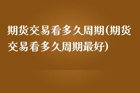 期货交易看多久周期(期货交易看多久周期最好)_https://www.boyangwujin.com_纳指期货_第1张