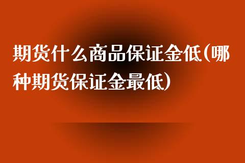 期货什么商品保证金低(哪种期货保证金最低)