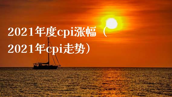 2021年度cpi涨幅（2021年cpi走势）