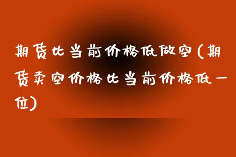 期货比当前价格低做空(期货卖空价格比当前价格低一位)_https://www.boyangwujin.com_期货直播间_第1张