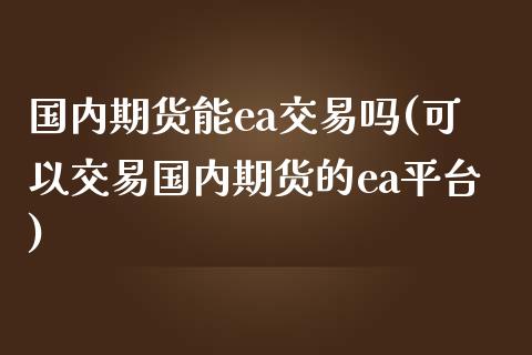 国内期货能ea交易吗(可以交易国内期货的ea平台)