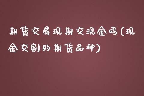 期货交易现期交现金吗(现金交割的期货品种)_https://www.boyangwujin.com_黄金期货_第1张