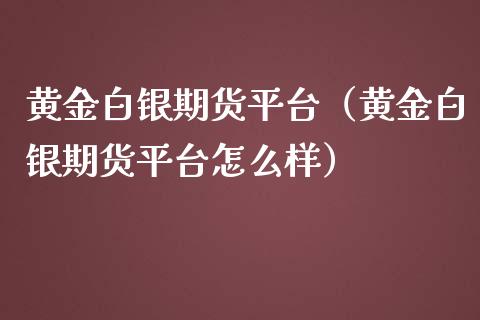 黄金白银期货平台（黄金白银期货平台怎么样）