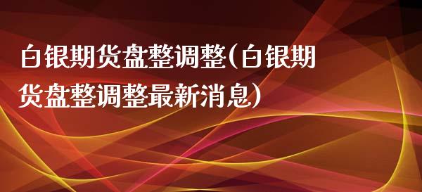 白银期货盘整调整(白银期货盘整调整最新消息)