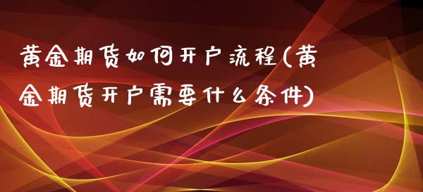 黄金期货如何开户流程(黄金期货开户需要什么条件)