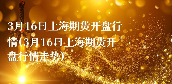 3月16日上海期货开盘行情(3月16日上海期货开盘行情走势)