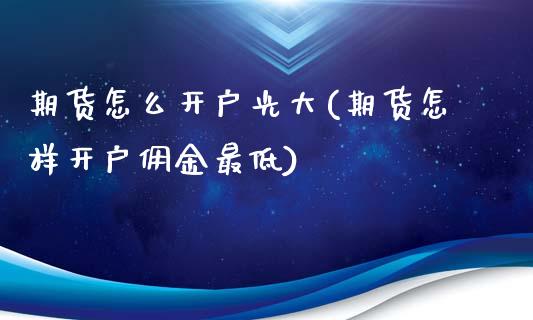 期货怎么开户光大(期货怎样开户佣金最低)_https://www.boyangwujin.com_期货直播间_第1张