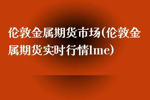 伦敦金属期货市场(伦敦金属期货实时行情lme)