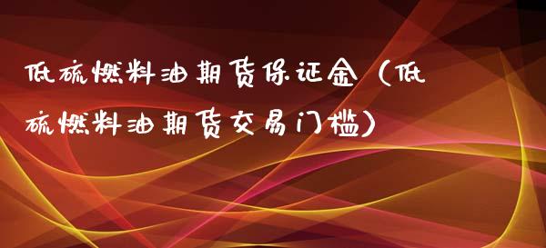 低硫燃料油期货保证金（低硫燃料油期货交易门槛）