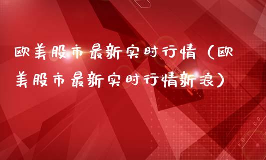 欧美股市最新实时行情（欧美股市最新实时行情新浪）