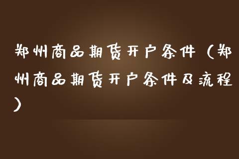 郑州商品期货开户条件（郑州商品期货开户条件及流程）