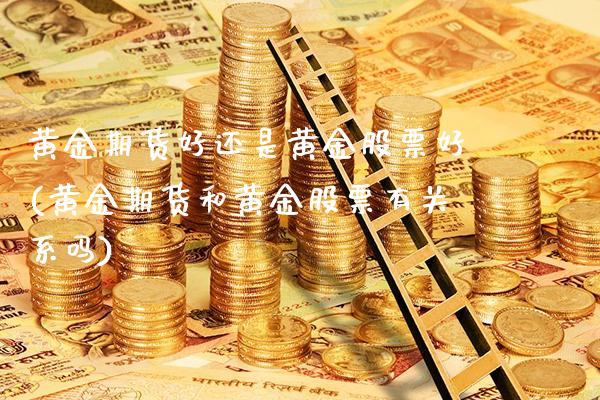 黄金期货好还是黄金股票好(黄金期货和黄金股票有关系吗)